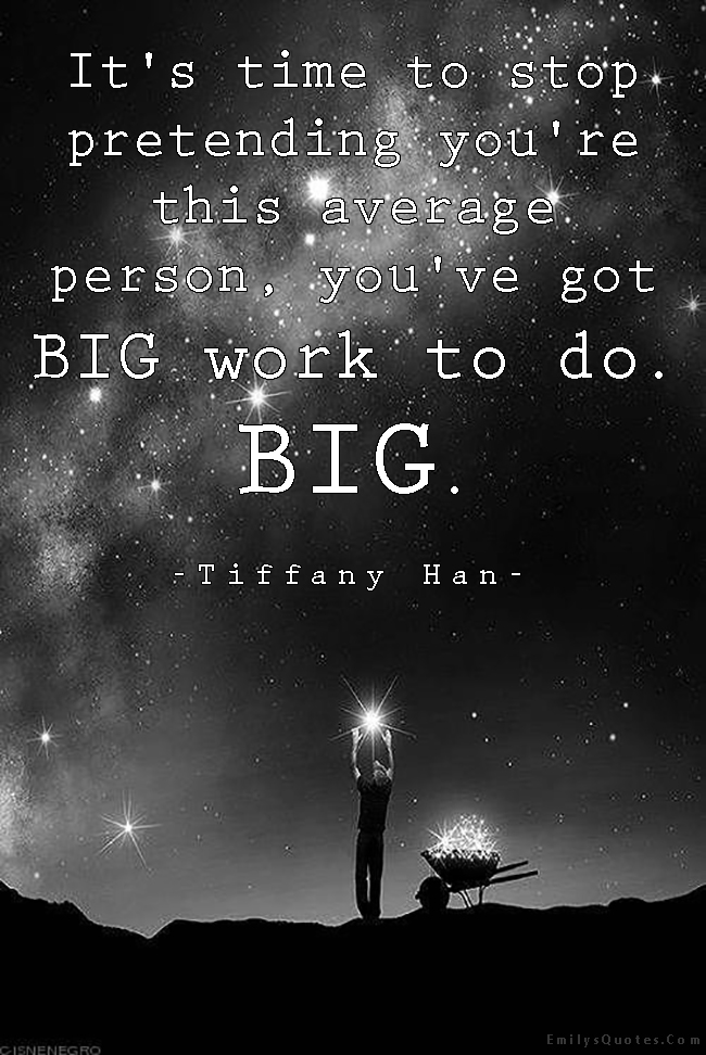 It’s time to stop pretending you’re this average person, you’ve got BIG work to do. BIG