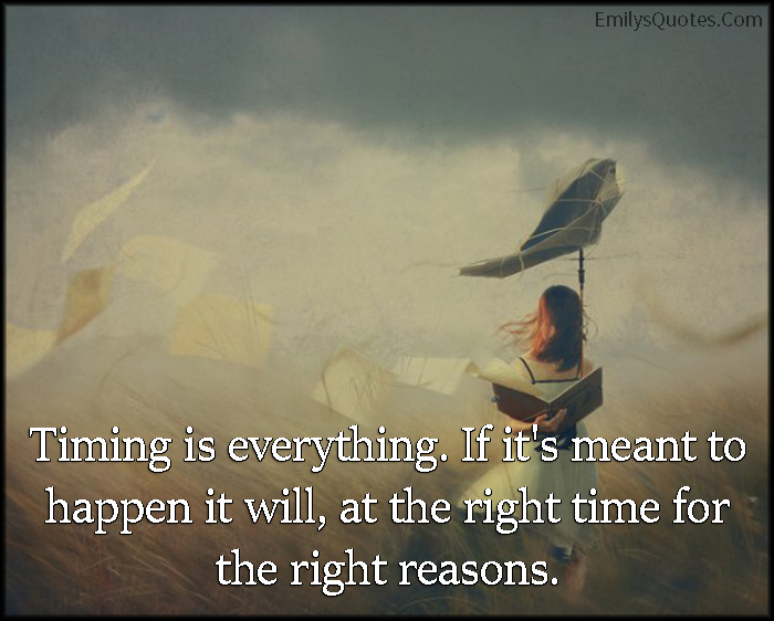 Timing is everything. If it’s meant to happen it will, at the right time for the right reasons