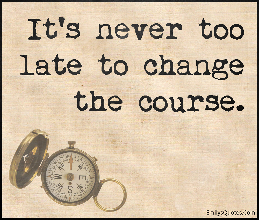 It’s never too late to change the course