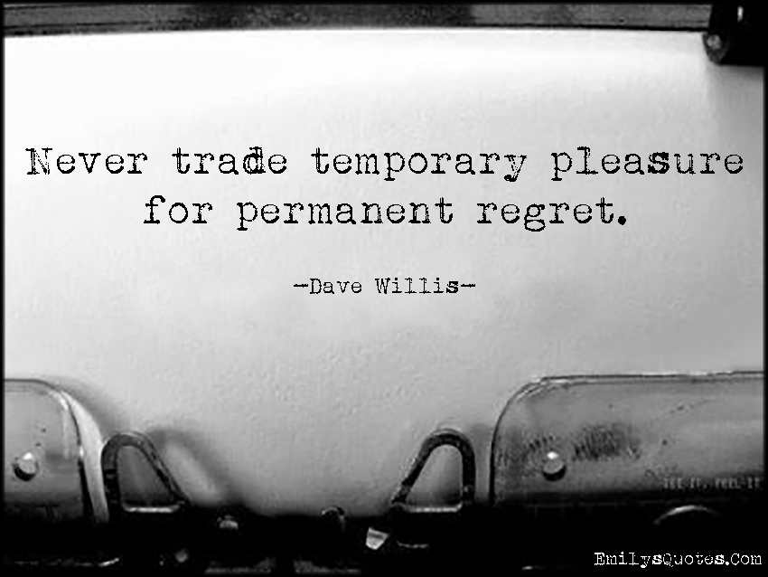 Never trade temporary pleasure for permanent regret