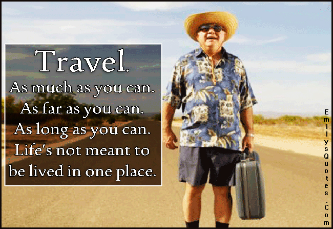 Travel. As much as you can. As far as you can. As long as you can. Life’s not meant to be lived in one place