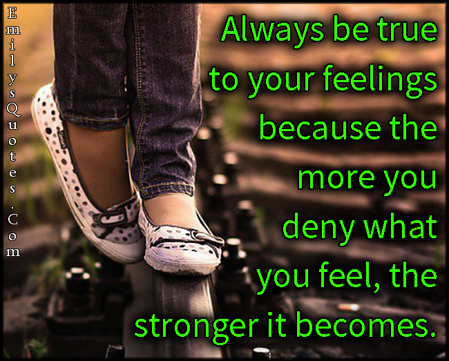 Always be true to your feelings because the more you deny what you feel, the stronger it becomes