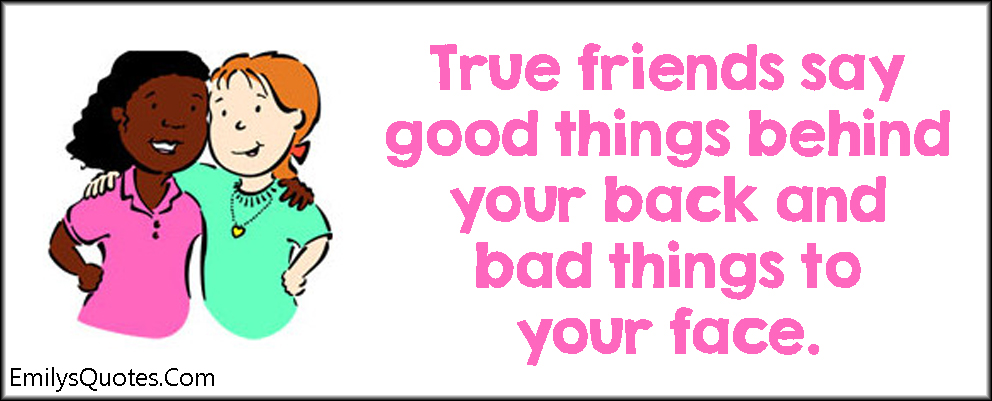 True friends say good things behind your back and bad things to your face