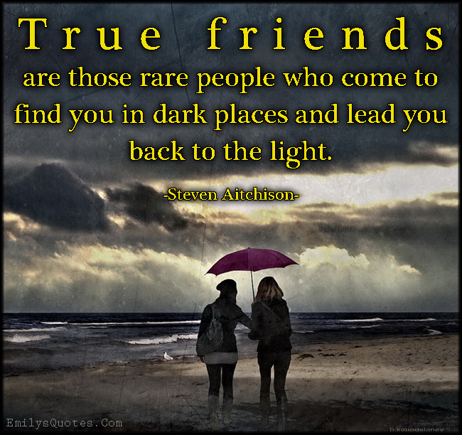True friends are those rare people who come to find you in dark places and lead you back to the light