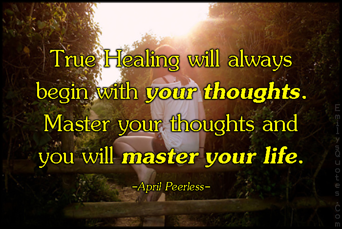 True Healing will always begin with your thoughts. Master your thoughts and you will master your life