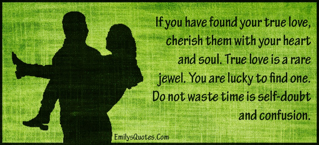 If you have found your true love, cherish them with your heart and soul. True love is a rare jewel. You are lucky to find one. Do not waste time is self-doubt and confusion