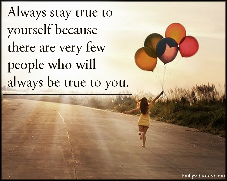 Always stay true to yourself because there are very few people who will always be true to you