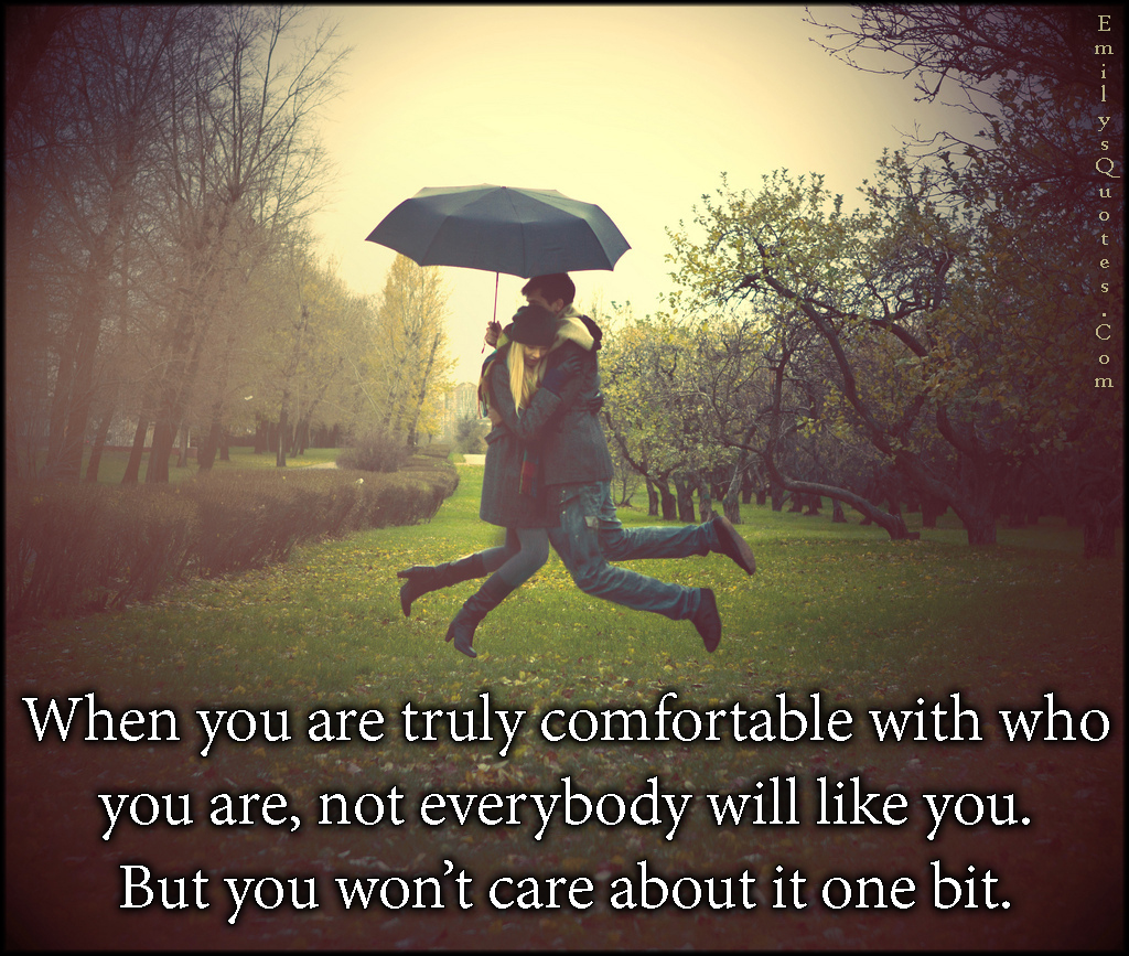 When you are truly comfortable with who you are, not everybody will like you. But you won’t care about it one bit