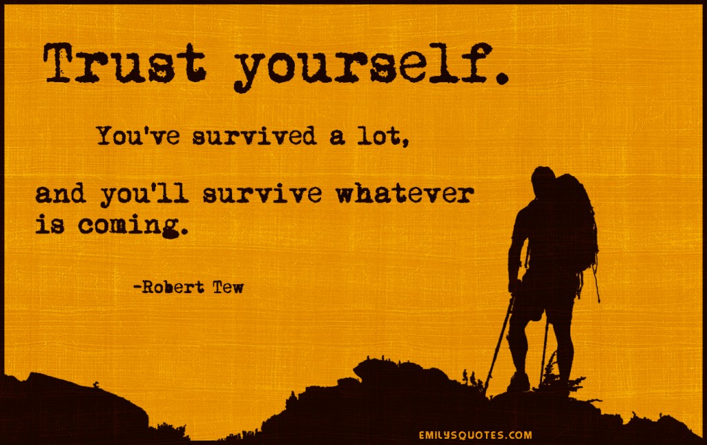 Trust yourself. You’ve survived a lot, and you’ll survive whatever is coming
