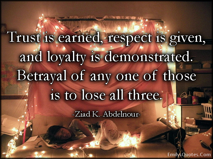 Trust is earned, respect is given, and loyalty is demonstrated. Betrayal of any one of those is to lose all three
