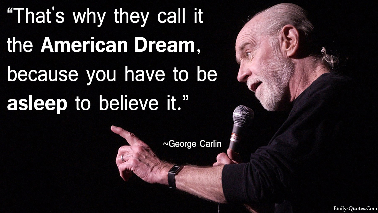 That’s why they call it the American Dream, because you have to be asleep to believe it