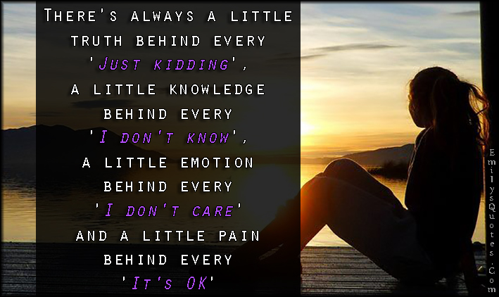 There’s always a little truth behind every ‘Just kidding’,  a little knowledge behind every ‘I don’t know’,  a little emotion behind every ‘I don’t care’  and a little pain behind every ‘It’s OK’.