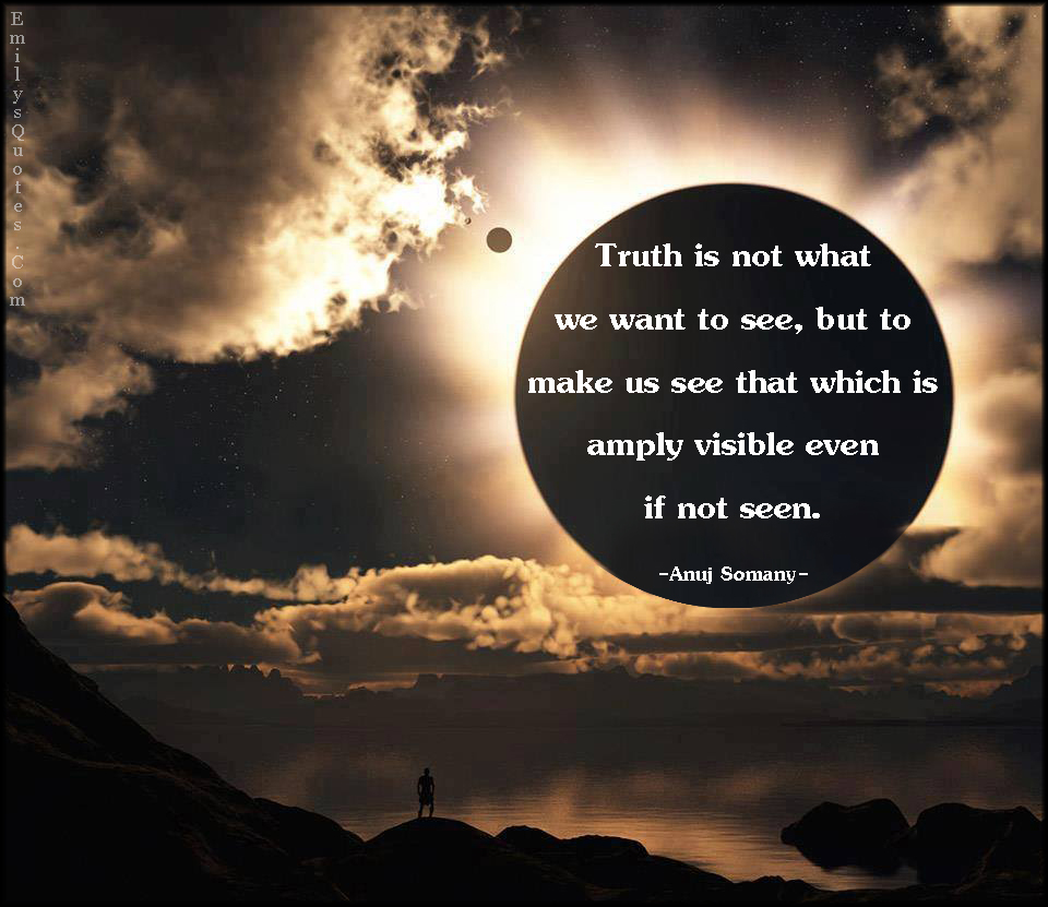Truth is not what we want to see, but to make us see that which is amply visible even if not seen