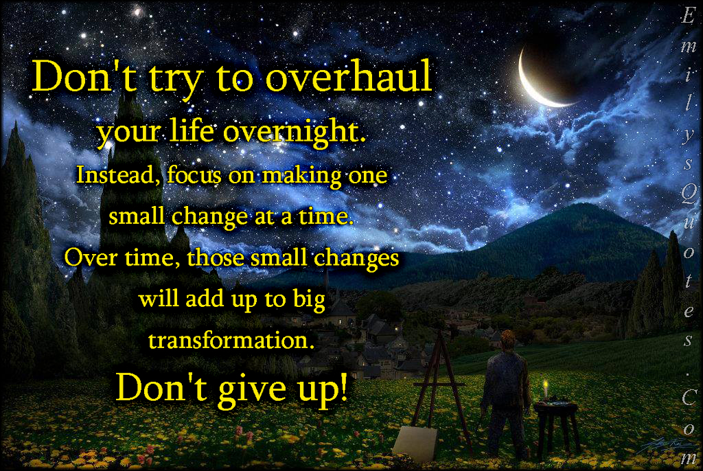 Don’t try to overhaul your life overnight. Instead, focus on making one small change at a time. Over time, those small changes will add up to big transformation. Don’t give up!