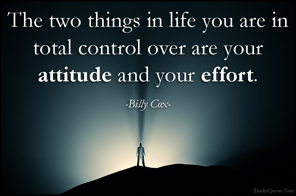 The two things in life you are in total control over are your attitude and your effort
