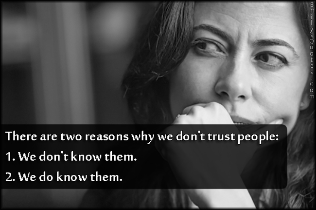 There are two reasons why we don’t trust people:  1. We don’t know them.  2. We do know them