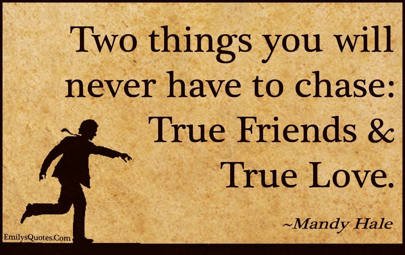 Two things you will never have to chase: True friends & true love