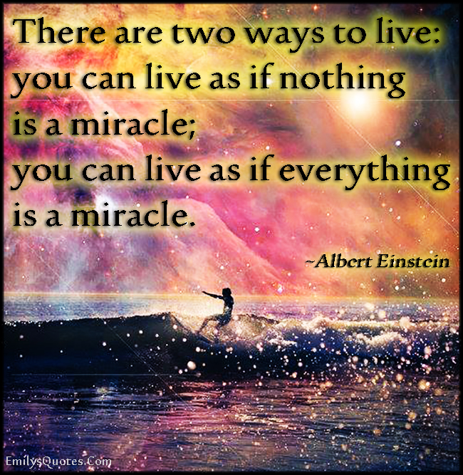 There are two ways to live: you can live as if nothing is a miracle; you can live as if everything is a miracle