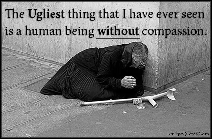 The Ugliest thing that I have ever seen is a human being without compassion