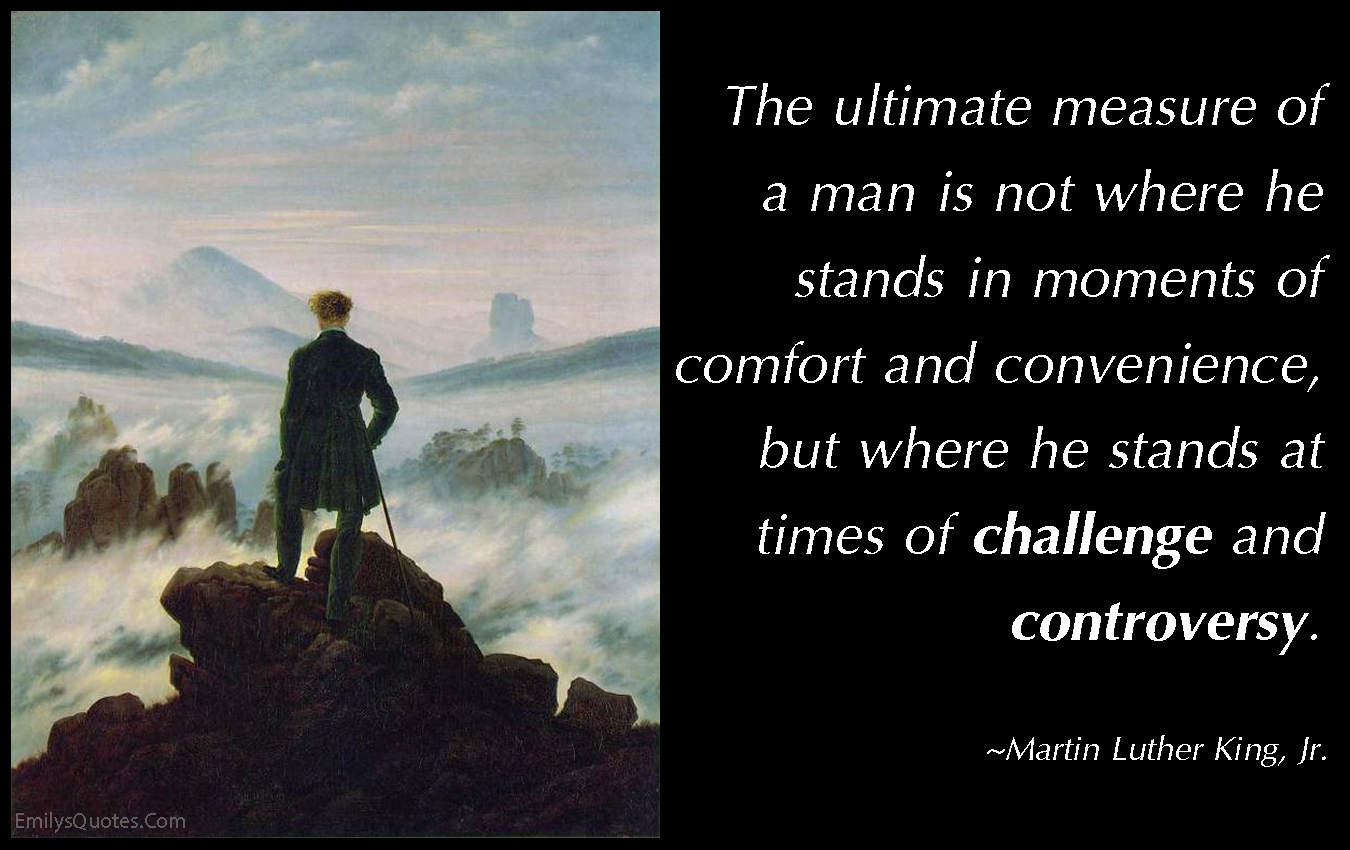 The ultimate measure of a man is not where he stands in moments of comfort and convenience, but where he stands at times of challenge and controversy