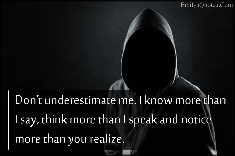 Don’t underestimate me. I know more than I say, think more than I speak and notice more than you realize