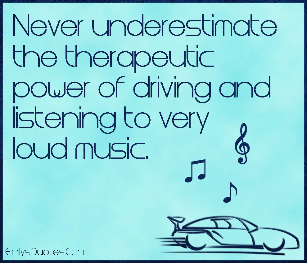 Never underestimate the therapeutic power of driving and listening to very loud music
