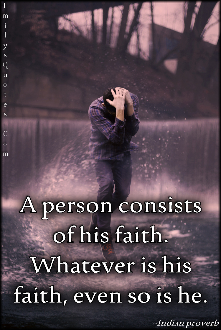 A person consists of his faith. Whatever is his faith, even so is he