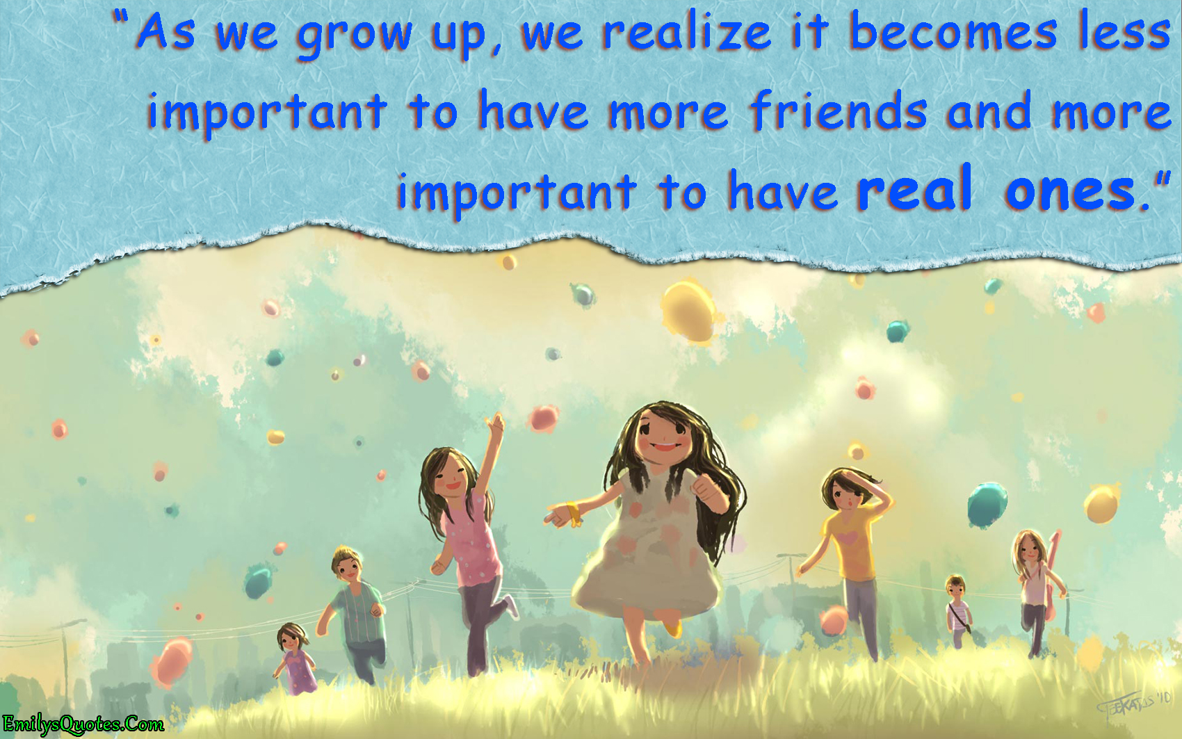 As we grow up, we realize it becomes less important to have more friends and more important to have real ones