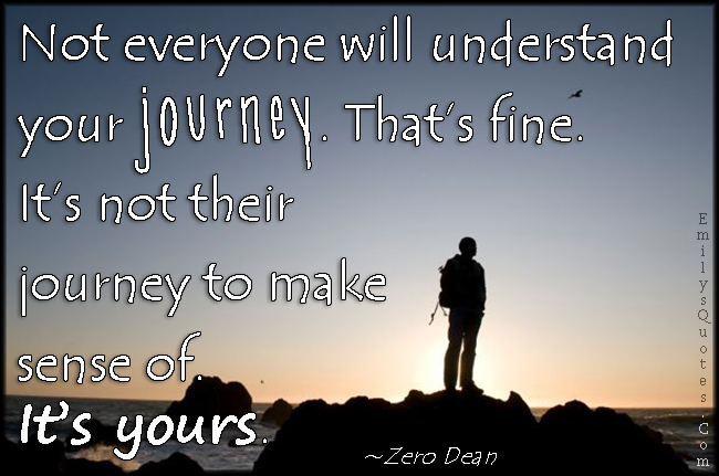 Not everyone will understand your journey. That’s fine. It’s not their journey to make sense of. It’s yours