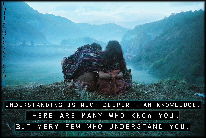 Understanding is much deeper than knowledge. There are many who know you, but very few who understand you
