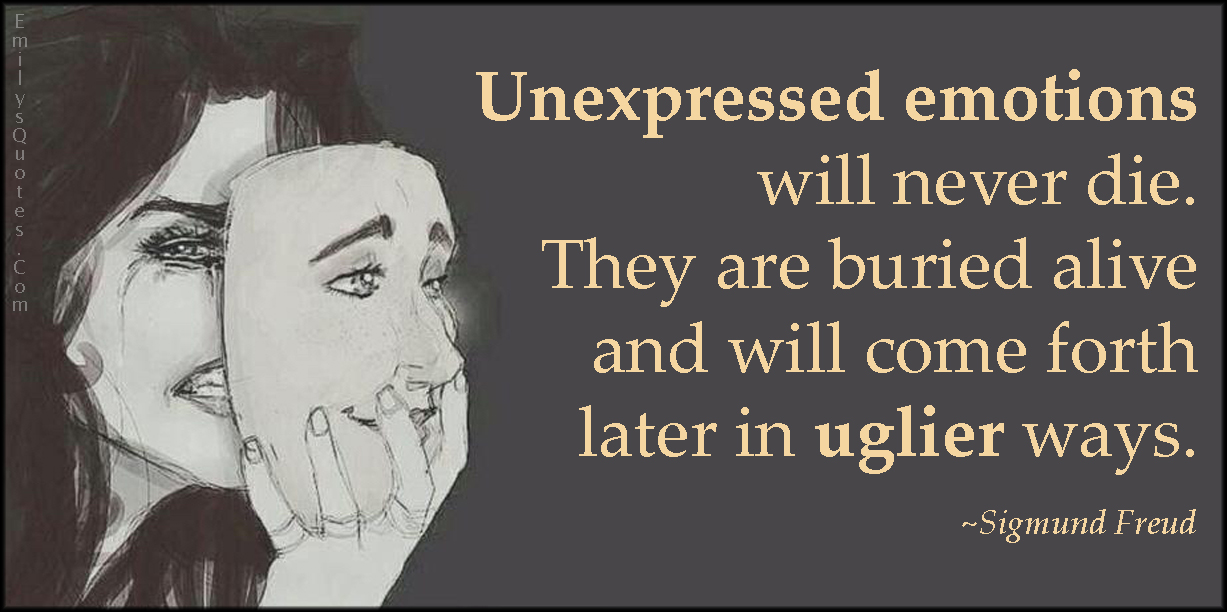 Unexpressed emotions will never die. They are buried alive and will come forth later in uglier ways