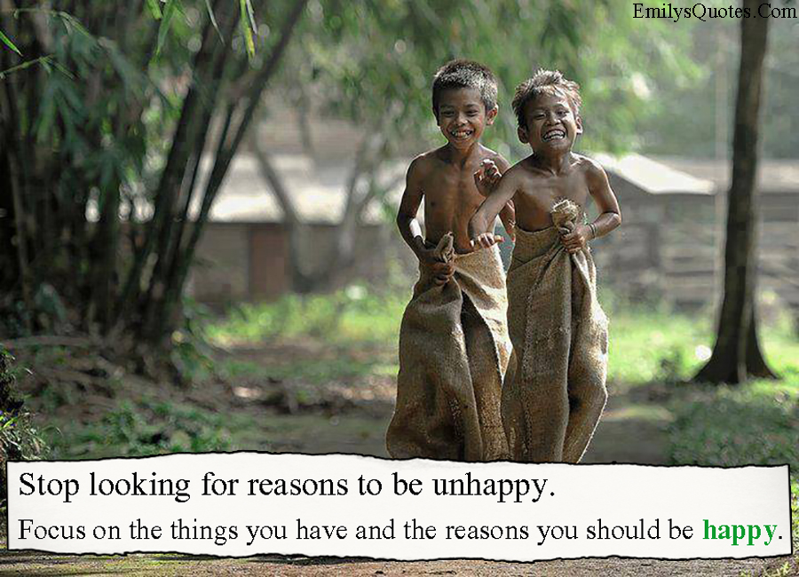 Stop looking for reasons to be unhappy. Focus on the things you have and the reasons you should be happy