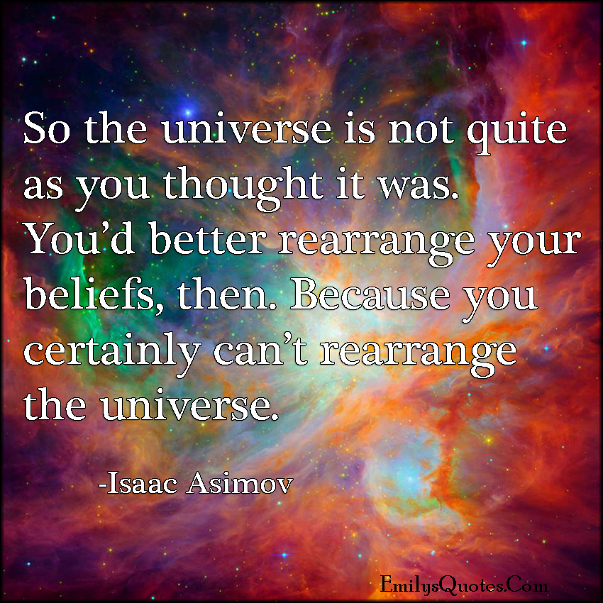 So the universe is not quite as you thought it was. You’d better rearrange your beliefs, then. Because you certainly can’t rearrange the universe