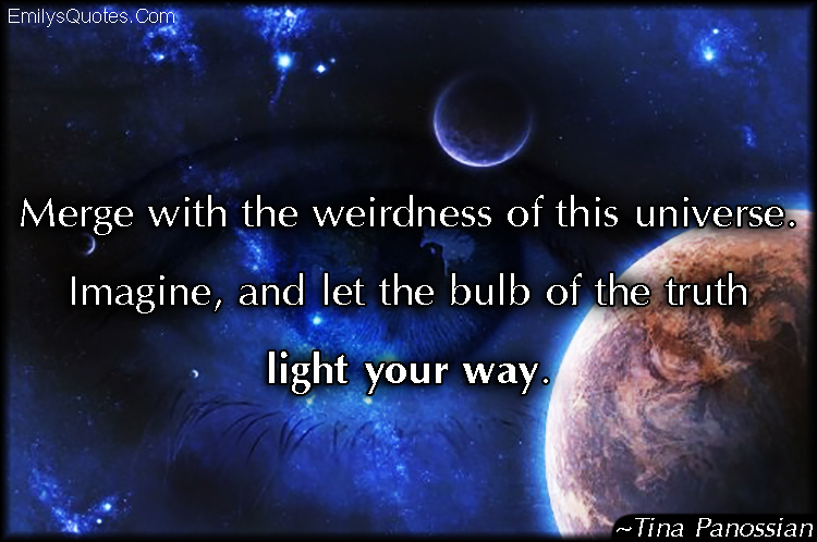 Merge with the weirdness of this universe. Imagine, and let the bulb of the truth light your way