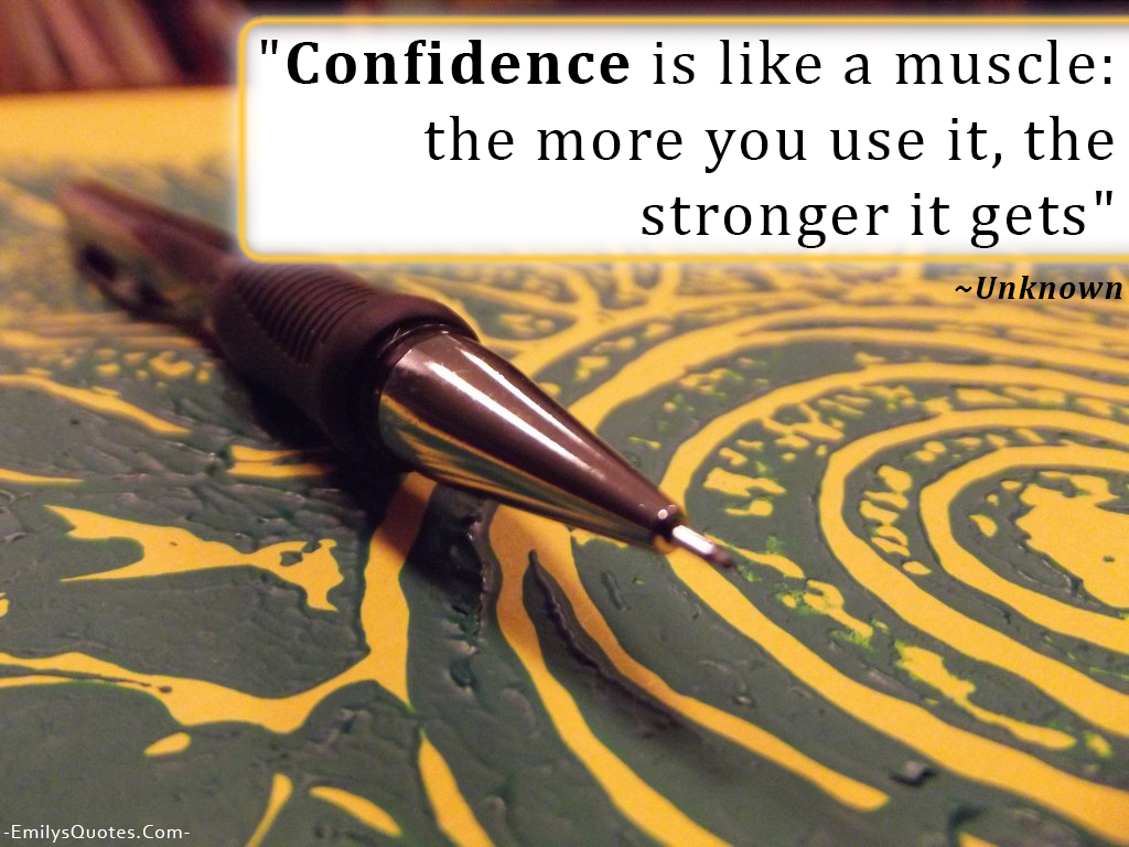 Confidence is like a muscle: the more you use it, the stronger it gets