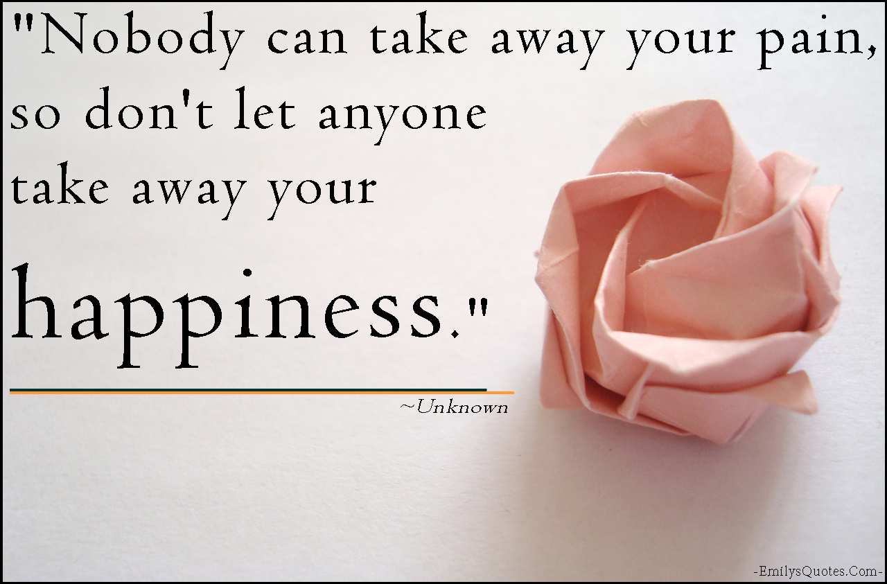 Nobody can take away your pain, so don’t let anyone take away your happiness