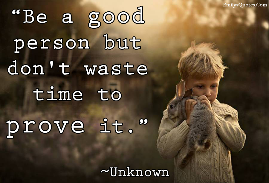 Be a good person but don’t waste time to prove it