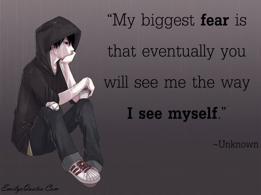 My biggest fear is that eventually you will see me the way I see myself
