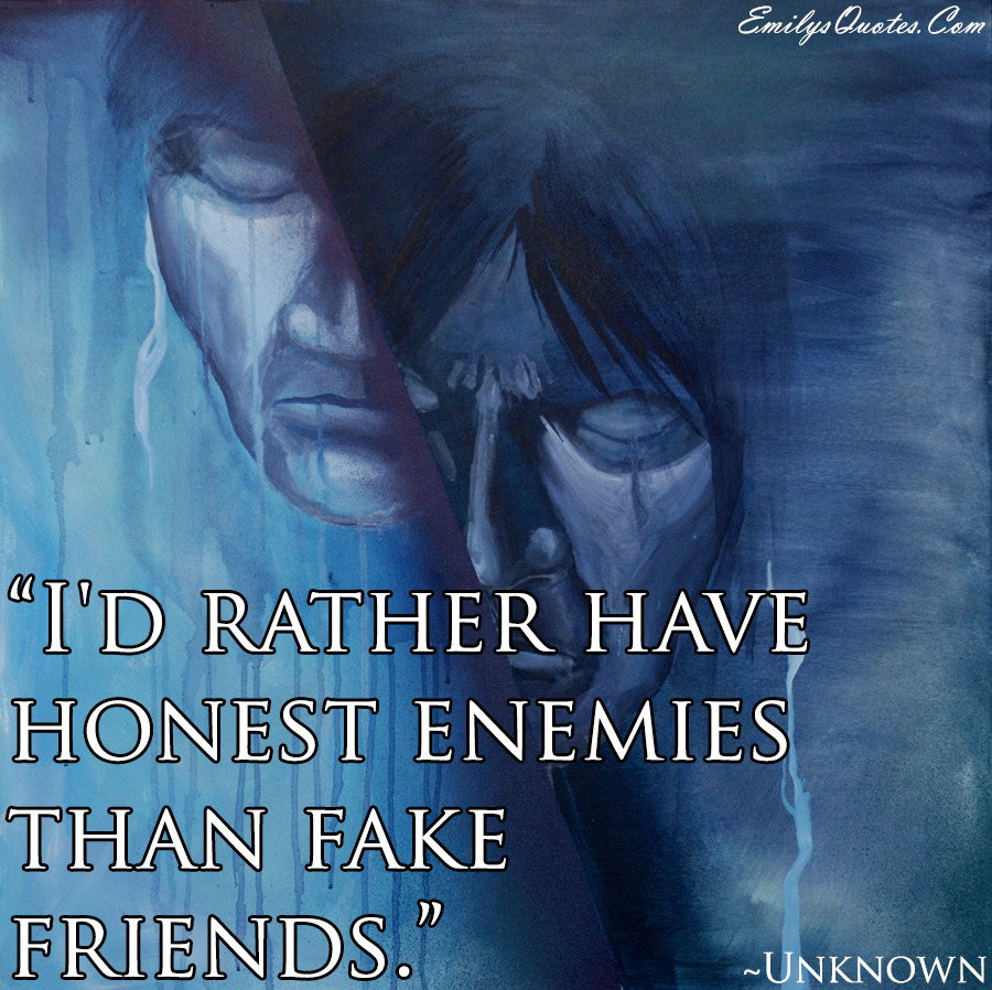 I’d rather have honest enemies than fake friends
