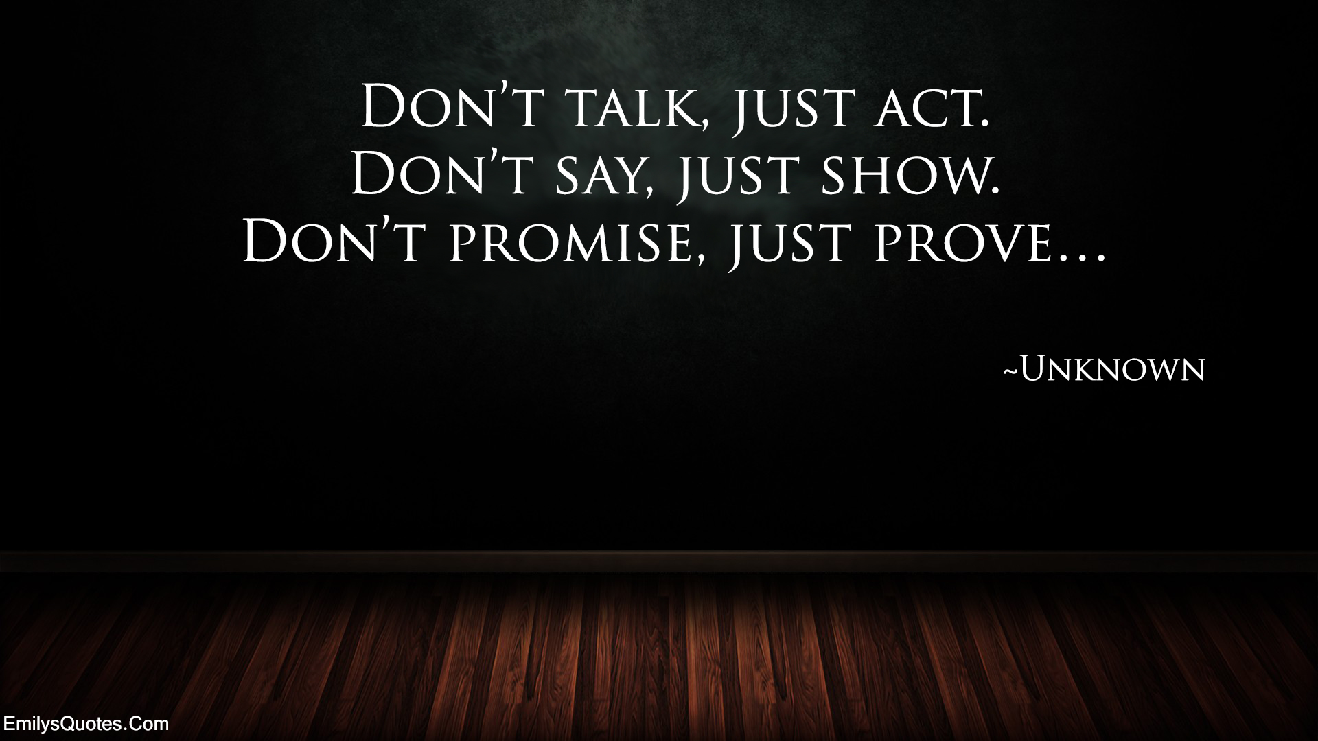 Don’t talk, just act. Don’t say, just show. Don’t promise, just prove…