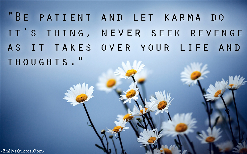 Be patient and let karma do it’s thing, never seek revenge as it takes over your life and thoughts