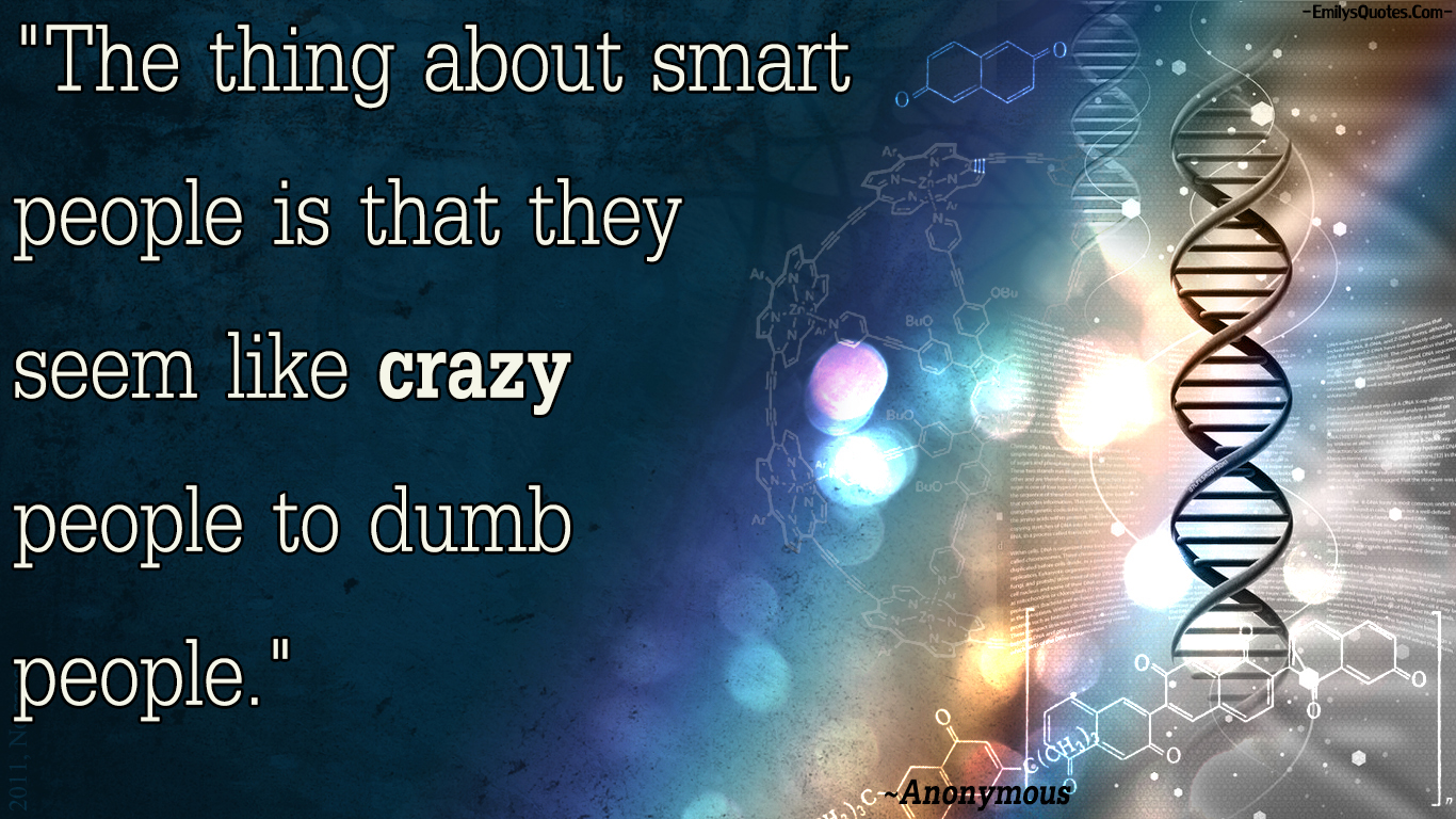 The thing about smart people is that they seem like crazy people to dumb people