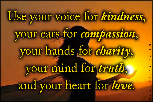 Use your voice for kindness, your ears for compassion, your hands for charity, your mind for truth, and your heart for love