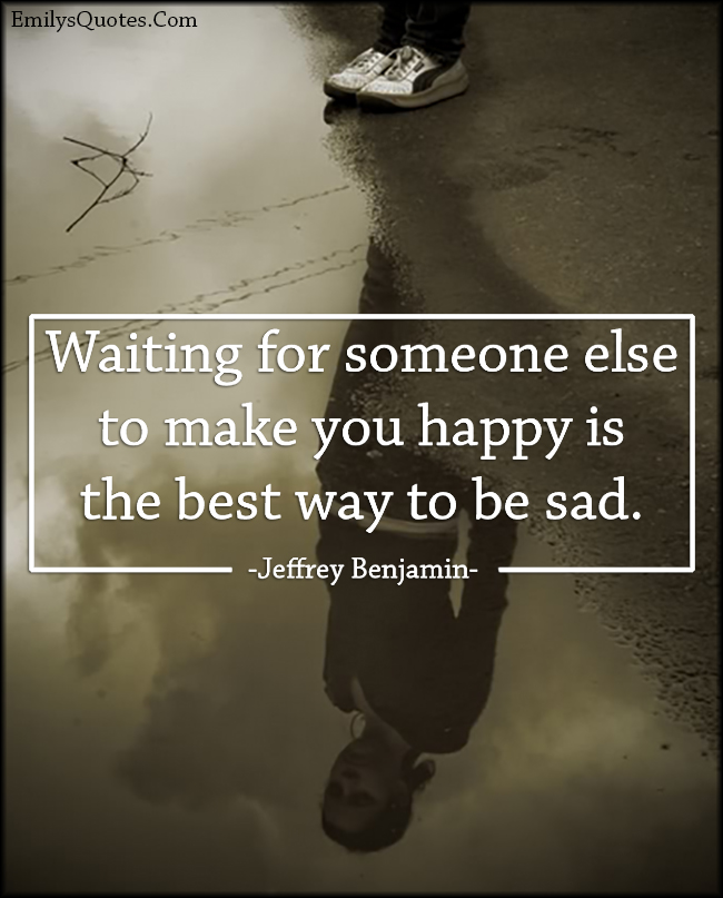 Waiting for someone else to make you happy is the best way to be sad