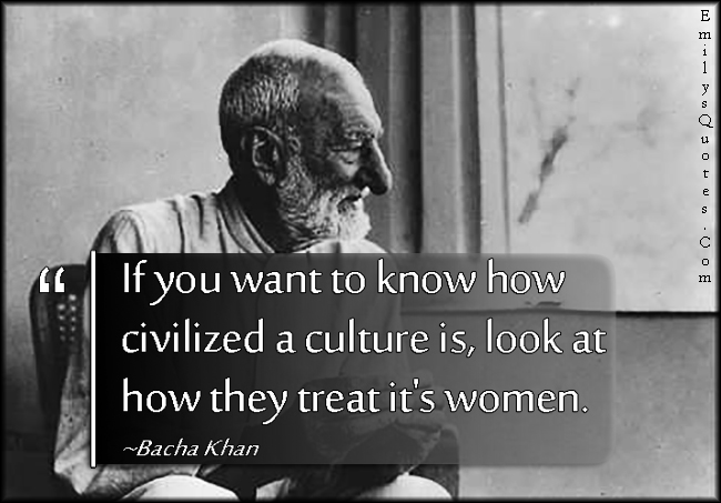 If you want to know how civilized a culture is, look at how they treat its women