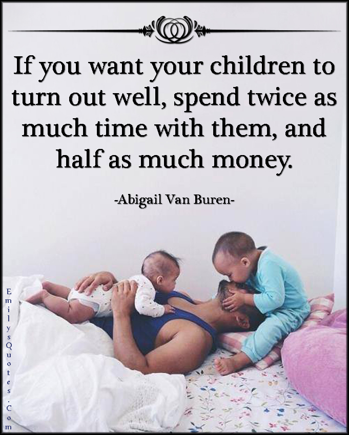 If you want your children to turn out well, spend twice as much time with them, and half as much money