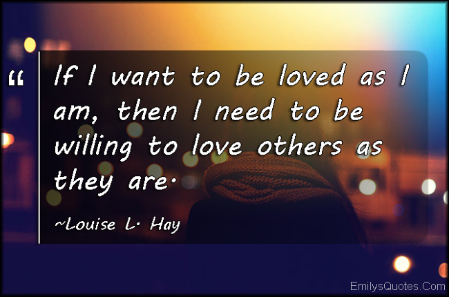 If I want to be loved as I am, then I need to be willing to love others as they are