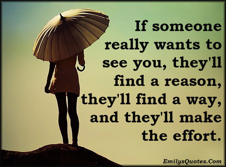 If someone really wants to see you, they’ll find a reason, they’ll find a way, and they’ll make the effort