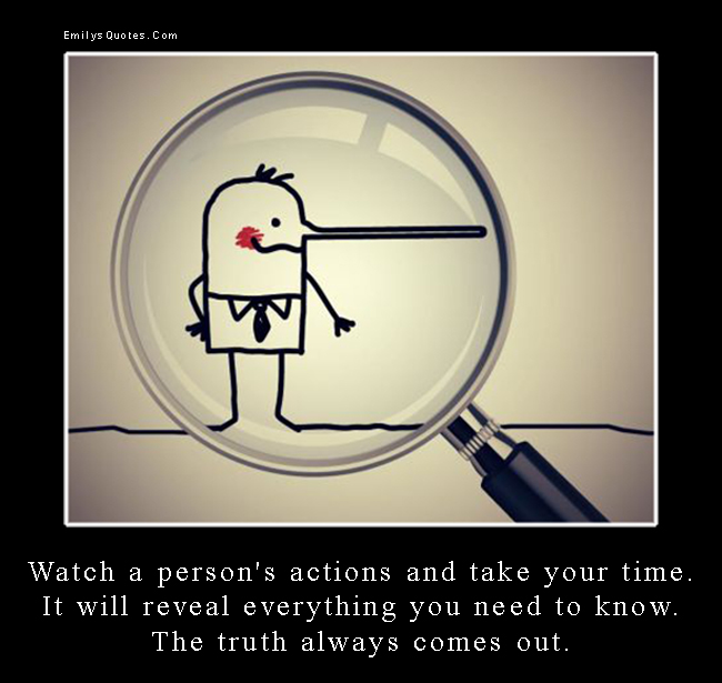 Watch a person’s actions and take your time. It will reveal everything you need to know. The truth always comes out