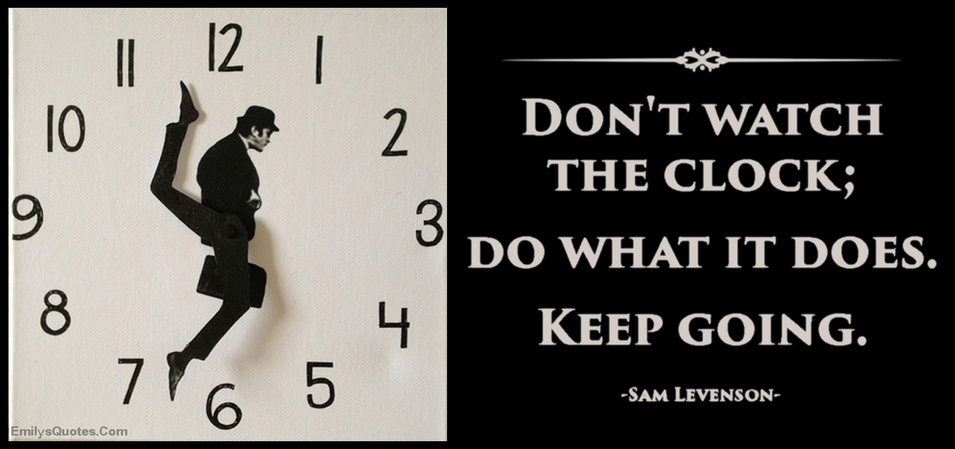 Don’t watch the clock; do what it does. Keep going